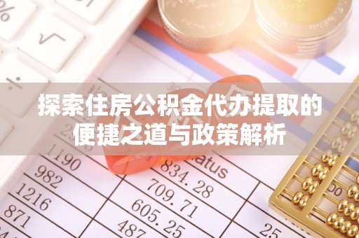 信赖探索住房公积金代办提取的便捷之道与政策解析